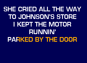 SHE CRIED ALL THE WAY
TO JOHNSOMS STORE
I KEPT THE MOTOR
RUNNIN'
PARKED BY THE DOOR