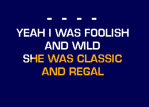 YEAH I WAS FOOLISH
AND WILD

SHE WAS CLASSIC
AND REGAL