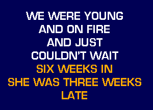 WE WERE YOUNG
AND ON FIRE
AND JUST
COULDN'T WAIT
SIX WEEKS IN
SHE WAS THREE WEEKS
LATE