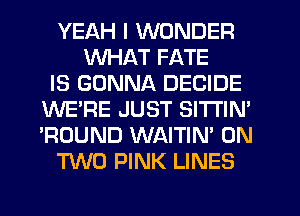 YEAH I WONDER
WHAT FATE
IS GONNA DECIDE
WE'RE JUST SlTl'lN'
'ROUND WAITIN' ON
TWO PINK LINES