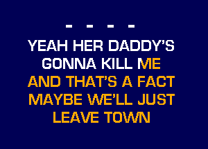 YEAH HER DADDY'S
GONNA KILL ME
AND THAT'S A FACT
MAYBE WE'LL JUST
LEAVE TOWN