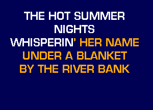 THE HOT SUMMER
NIGHTS
VVHISPERIN' HER NAME
UNDER A BLANKET
BY THE RIVER BANK