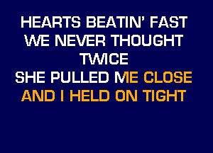HEARTS BEATIN' FAST
WE NEVER THOUGHT
TWICE
SHE PULLED ME CLOSE
AND I HELD ON TIGHT