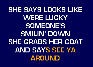 SHE SAYS LOOKS LIKE
WERE LUCKY
SOMEONE'S
SMILIM DOWN
SHE GRABS HER COAT
AND SAYS SEE YA
AROUND