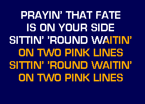 PRAYIN' THAT FATE
IS ON YOUR SIDE
SITI'IN' 'ROUND WAITIN'
ON TWO PINK LINES
SITI'IN' 'ROUND WAITIN'
ON TWO PINK LINES