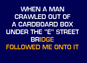 WHEN A MAN
CRAWLED OUT OF
A CARDBOARD BOX
UNDER THE E STREET
BRIDGE
FOLLOWED ME ONTO IT