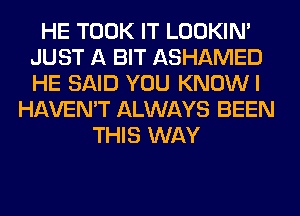 HE TOOK IT LOOKIN'
JUST A BIT ASHAMED
HE SAID YOU KNOWI

HAVEN'T ALWAYS BEEN
THIS WAY