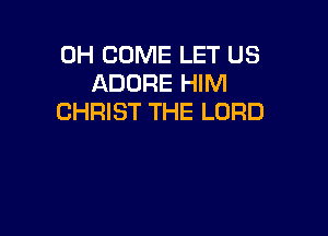 0H COME LET US
ADORE HIM
CHRIST THE LORD