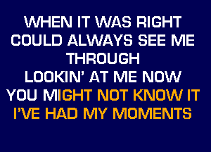 WHEN IT WAS RIGHT
COULD ALWAYS SEE ME
THROUGH
LOOKIN' AT ME NOW
YOU MIGHT NOT KNOW IT
I'VE HAD MY MOMENTS