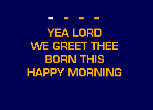 YEA LORD
WE GREET THEE

BORN THIS
HAPPY MORNING
