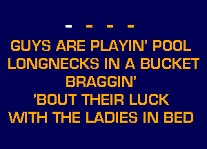 GUYS ARE PLAYIN' POOL
LONGNECKS IN A BUCKET
BRAGGIN'

'BOUT THEIR LUCK
WITH THE LADIES IN BED