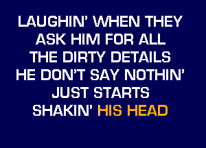 LAUGHIN' WHEN THEY
ASK HIM FOR ALL
THE DIRTY DETAILS
HE DON'T SAY NOTHIN'
JUST STARTS
SHAKIN' HIS HEAD