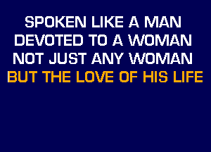 SPOKEN LIKE A MAN
DEVOTED TO A WOMAN
NOT JUST ANY WOMAN

BUT THE LOVE OF HIS LIFE