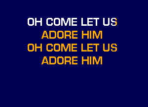 0H COME LET US
ADORE HIM
0H COME LET US

ADORE HIM