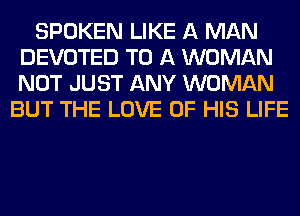 SPOKEN LIKE A MAN
DEVOTED TO A WOMAN
NOT JUST ANY WOMAN

BUT THE LOVE OF HIS LIFE