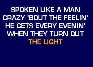 SPOKEN LIKE A MAN
CRAZY 'BOUT THE FEELIM
HE GETS EVERY EVENIN'
WHEN THEY TURN OUT
THE LIGHT