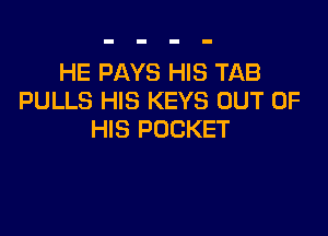 HE PAYS HIS TAB
PULLS HIS KEYS OUT OF

HIS POCKET