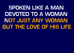 SPOKEN LIKE A MAN
DEVOTED TO A WOMAN
NOT JUST ANY WOMAN

BUT THE LOVE OF HIS LIFE