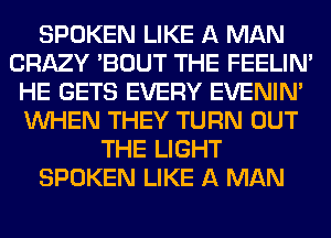 SPOKEN LIKE A MAN
CRAZY 'BOUT THE FEELIM
HE GETS EVERY EVENIN'
WHEN THEY TURN OUT
THE LIGHT
SPOKEN LIKE A MAN