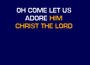 0H COME LET US
ADORE HIM
CHRIST THE LORD