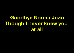 Goodbye Norma Jean
Though I never knew you

at all