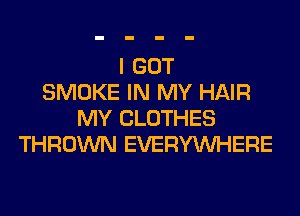 I GOT
SMOKE IN MY HAIR
MY CLOTHES
THROWN EVERYWHERE