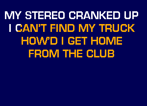 MY STEREO CRANKED UP
I CAN'T FIND MY TRUCK
HOWD I GET HOME
FROM THE CLUB