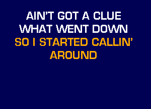 AIN'T GOT A CLUE
XNHAT WENT DOWN
SO I STARTED CALLIN'

AROUND