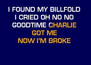 I FOUND MY BILLFOLD
I CRIED OH N0 N0
GOODTIME CHARLIE
GOT ME
NOW I'M BROKE