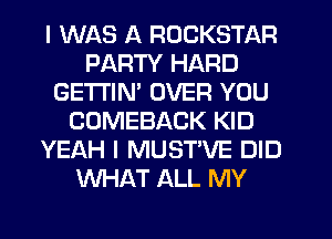I WAS A ROCKSTAR
PARTY HARD
GETI'IM OVER YOU
COMEBACK KID
YEAH l MUST'VE DID
WHAT ALL MY