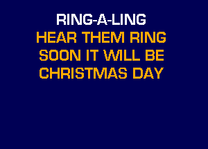 RlNG-A-LING
HEAR THEM RING
SOON IT WLL BE
CHRISTMAS DAY