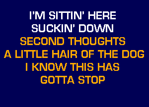 I'M SITI'IN' HERE
SUCKIN' DOWN
SECOND THOUGHTS
A LITTLE HAIR OF THE DOG
I KNOW THIS HAS
GOTTA STOP