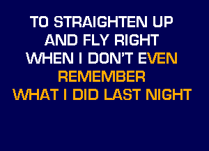 T0 STRAIGHTEN UP
AND FLY RIGHT
WHEN I DON'T EVEN
REMEMBER
WHAT I DID LAST NIGHT