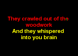 They crawled out of the
woodwork

And they whispered
into you brain