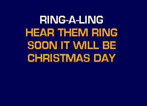 RlNG-A-LING
HEAR THEM RING
SOON IT WILL BE

CHRISTMAS DAY