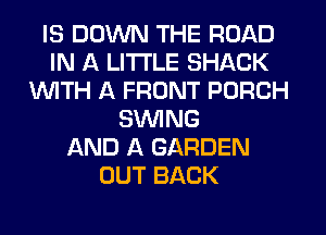 IS DOWN THE ROAD
IN A LITTLE SHACK
1WITH A FRONT PORCH
SWING
AND A GARDEN
OUT BACK