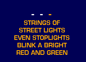 STRINGS 0F
STREET LIGHTS
EVEN STOPLIGHTS
BLINK A BRIGHT

RED AND GREEN l