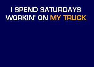 I SPEND SATURDAYS
WORKIN' ON MY TRUCK