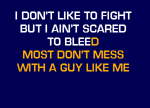 I DON'T LIKE TO FIGHT
BUT I AIN'T SCARED
T0 BLEED
MOST DON'T MESS
WITH A GUY LIKE ME