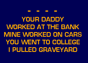 YOUR DADDY
WORKED AT THE BANK
MINE WORKED 0N CARS
YOU WENT TO COLLEGE
I PULLED GRAVEYARD
