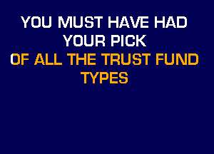 YOU MUST HAVE HAD
YOUR PICK
OF ALL THE TRUST FUND
TYPES
