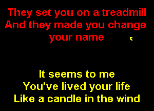 They set you on a treadmill
And they made you change
your name o

It seems to me
You've lived your life
Like a candle in the wind