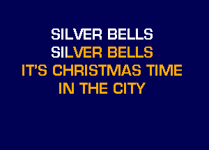 SILVER BELLS
SILVER BELLS
ITS CHRISTMAS TIME
IN THE CITY