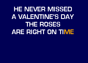 HE NEVER MISSED
A VALENTINE'S DAY
THE ROSES
ARE RIGHT ON TIME