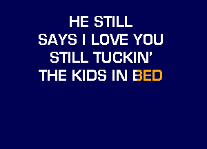 HE STILL
SAYS I LOVE YOU
STILL TUCKIN'

THE KIDS IN BED
