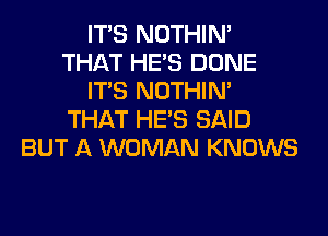 ITS NOTHIN'
THAT HE'S DONE
ITS NOTHIN'
THAT HE'S SAID
BUT A WOMAN KNOWS