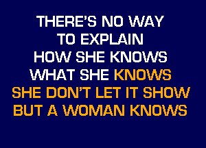 THERE'S NO WAY
TO EXPLAIN
HOW SHE KNOWS
WHAT SHE KNOWS
SHE DON'T LET IT SHOW
BUT A WOMAN KNOWS