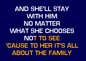 AND SHE'LL STAY
WITH HIM
NO MATTER
WHAT SHE CHOOSES
NOT TO SEE
'CAUSE T0 HER ITS ALL
ABOUT THE FAMILY