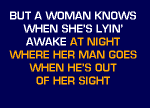 BUT A WOMAN KNOWS
WHEN SHE'S LYIN'
AWAKE AT NIGHT

WHERE HER MAN GOES

WHEN HE'S OUT
OF HER SIGHT