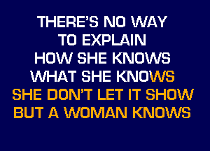 THERE'S NO WAY
TO EXPLAIN
HOW SHE KNOWS
WHAT SHE KNOWS
SHE DON'T LET IT SHOW
BUT A WOMAN KNOWS